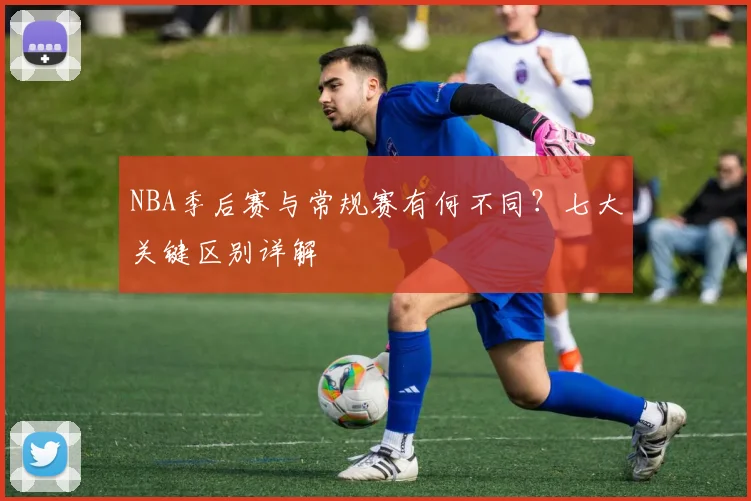 NBA季后赛与常规赛有何不同？七大关键区别详解