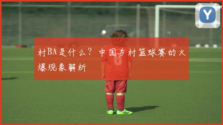 村BA是什么？中国乡村篮球赛的火爆现象解析