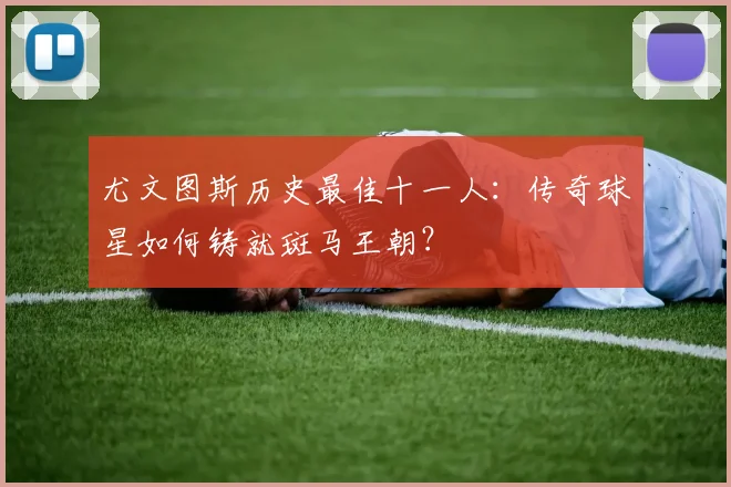 尤文图斯历史最佳十一人：传奇球星如何铸就斑马王朝？
