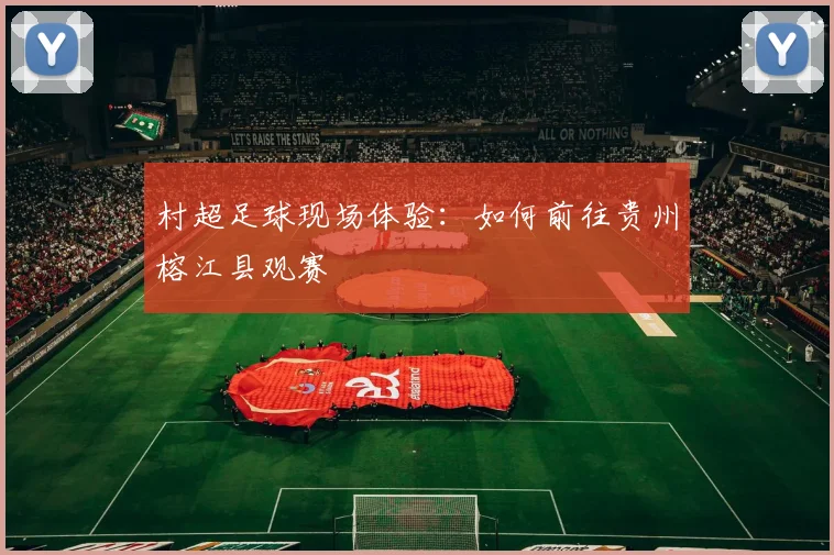 村超足球现场体验：如何前往贵州榕江县观赛