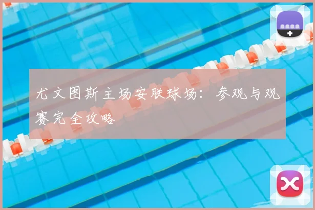 尤文图斯主场安联球场：参观与观赛完全攻略