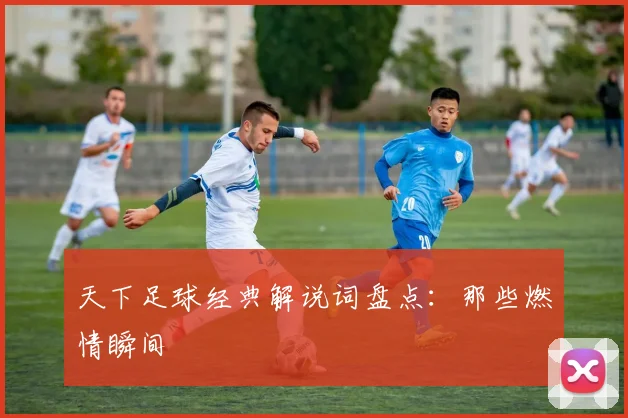 天下足球经典解说词盘点：那些燃情瞬间