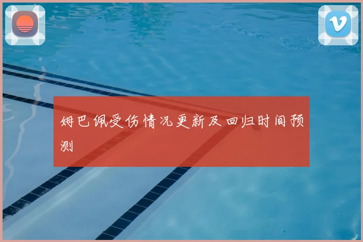 姆巴佩受伤情况更新及回归时间预测