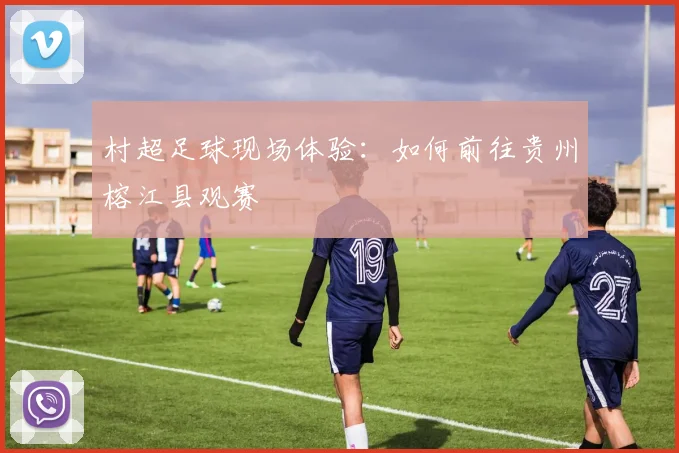 村超足球现场体验：如何前往贵州榕江县观赛