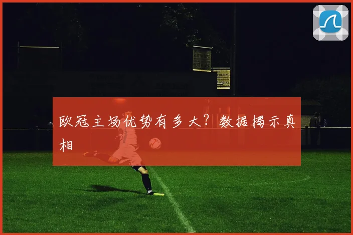 欧冠主场优势有多大？数据揭示真相
