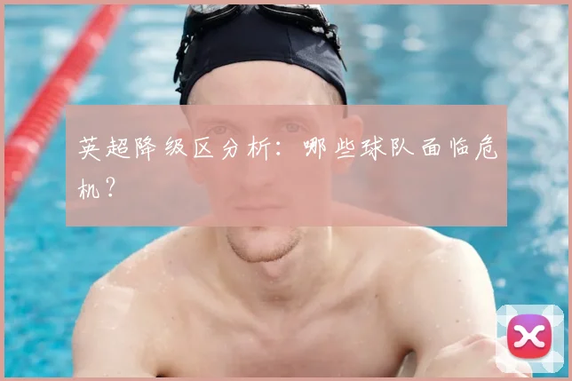 英超降级区分析：哪些球队面临危机？